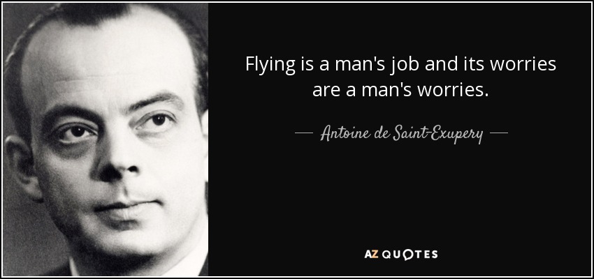 Flying is a man's job and its worries are a man's worries. - Antoine de Saint-Exupery