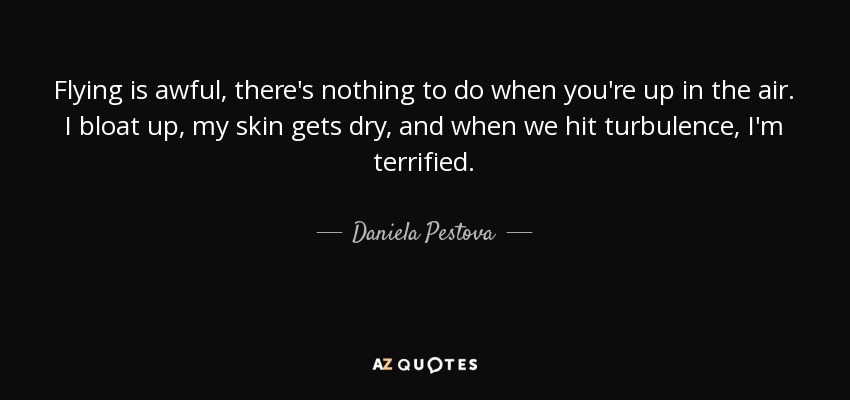 Flying is awful, there's nothing to do when you're up in the air. I bloat up, my skin gets dry, and when we hit turbulence, I'm terrified. - Daniela Pestova