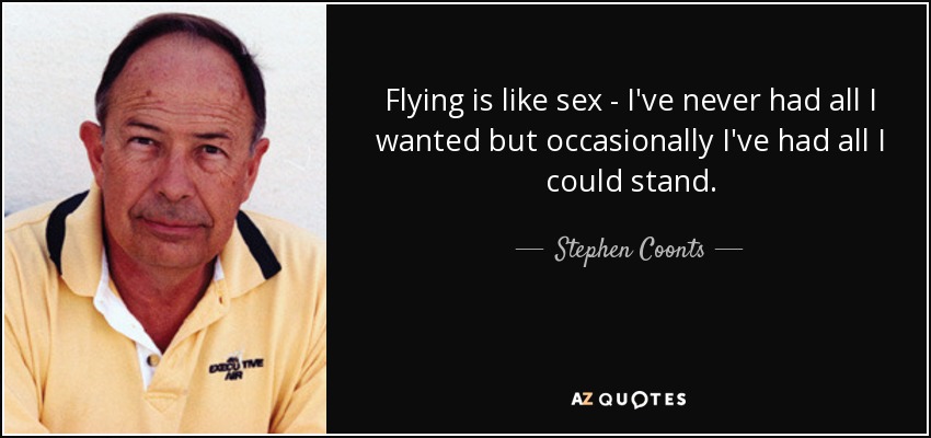 Flying is like sex - I've never had all I wanted but occasionally I've had all I could stand. - Stephen Coonts