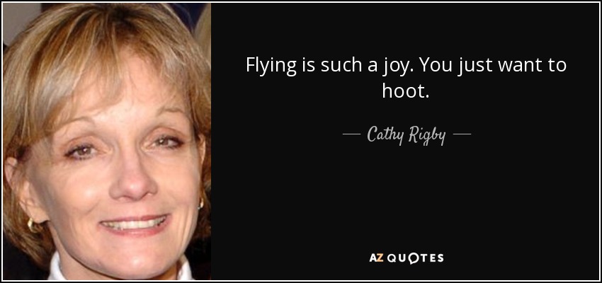 Flying is such a joy. You just want to hoot. - Cathy Rigby