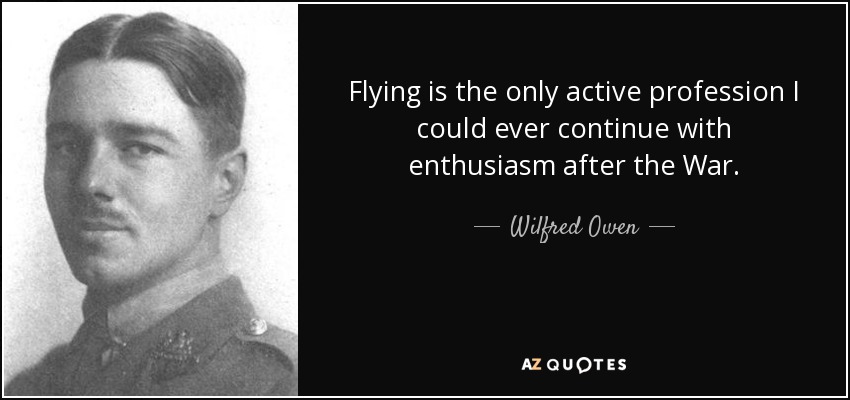 Flying is the only active profession I could ever continue with enthusiasm after the War. - Wilfred Owen