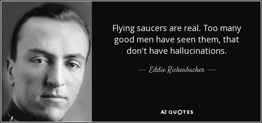 Flying saucers are real. Too many good men have seen them, that don't have hallucinations. - Eddie Rickenbacker