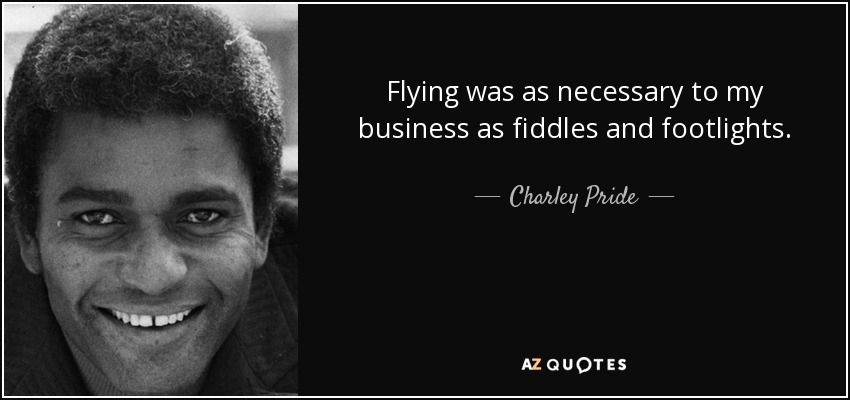 Flying was as necessary to my business as fiddles and footlights. - Charley Pride