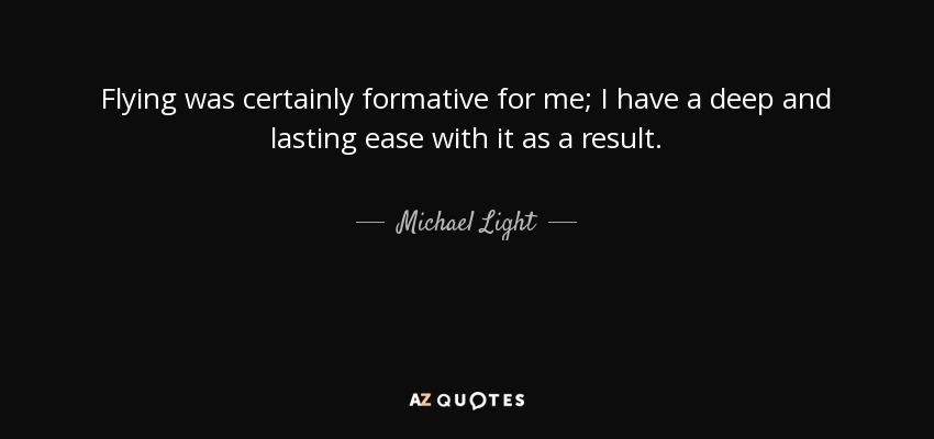Flying was certainly formative for me; I have a deep and lasting ease with it as a result. - Michael Light