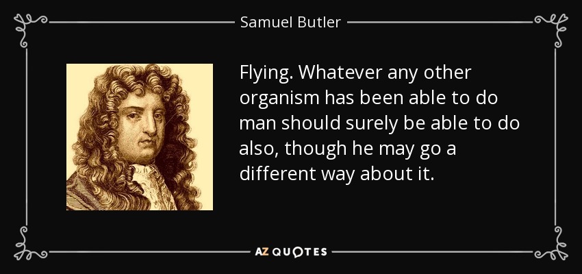 Flying. Whatever any other organism has been able to do man should surely be able to do also, though he may go a different way about it. - Samuel Butler