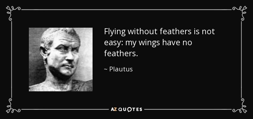 Flying without feathers is not easy: my wings have no feathers. - Plautus