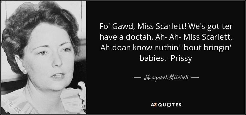 Fo' Gawd, Miss Scarlett! We's got ter have a doctah. Ah- Ah- Miss Scarlett, Ah doan know nuthin' 'bout bringin' babies. -Prissy - Margaret Mitchell