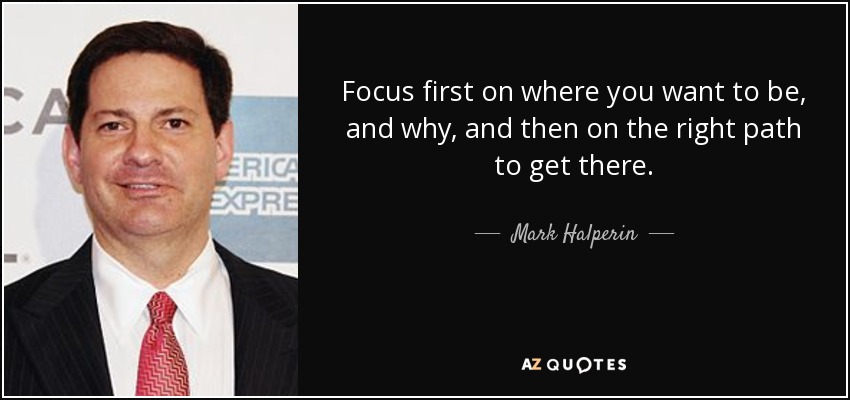 Focus first on where you want to be, and why, and then on the right path to get there. - Mark Halperin