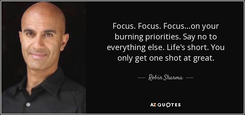 Focus. Focus. Focus...on your burning priorities. Say no to everything else. Life's short. You only get one shot at great. - Robin Sharma
