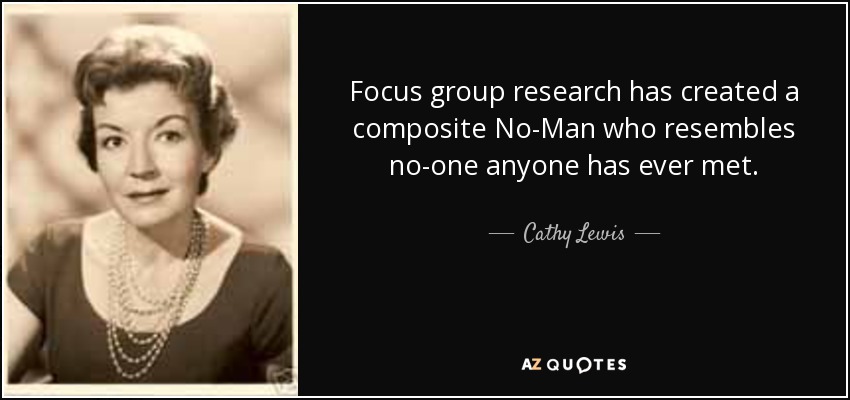 Focus group research has created a composite No-Man who resembles no-one anyone has ever met. - Cathy Lewis