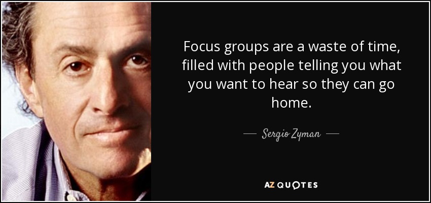 Focus groups are a waste of time, filled with people telling you what you want to hear so they can go home. - Sergio Zyman