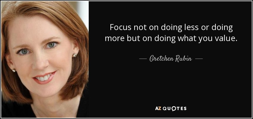 Focus not on doing less or doing more but on doing what you value. - Gretchen Rubin