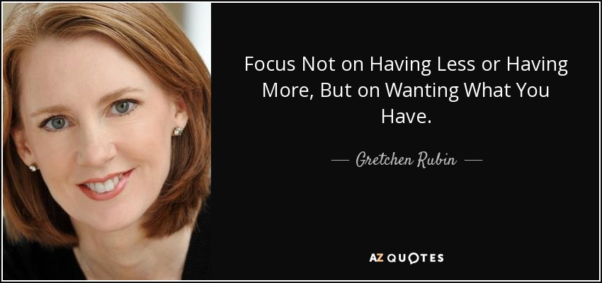 Focus Not on Having Less or Having More, But on Wanting What You Have. - Gretchen Rubin