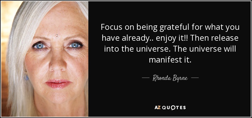 Focus on being grateful for what you have already .. enjoy it!! Then release into the universe. The universe will manifest it. - Rhonda Byrne