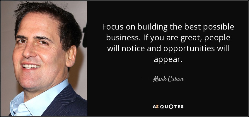 Focus on building the best possible business. If you are great, people will notice and opportunities will appear. - Mark Cuban