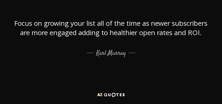 Focus on growing your list all of the time as newer subscribers are more engaged adding to healthier open rates and ROI. - Karl Murray