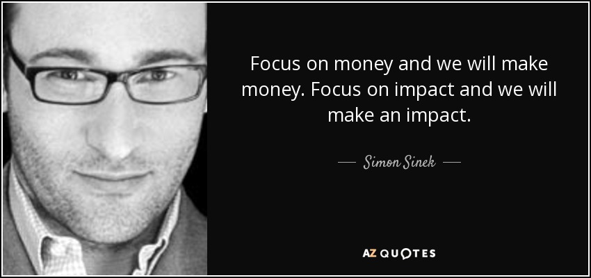Focus on money and we will make money. Focus on impact and we will make an impact. - Simon Sinek