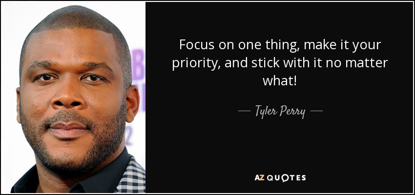 Focus on one thing, make it your priority, and stick with it no matter what! - Tyler Perry