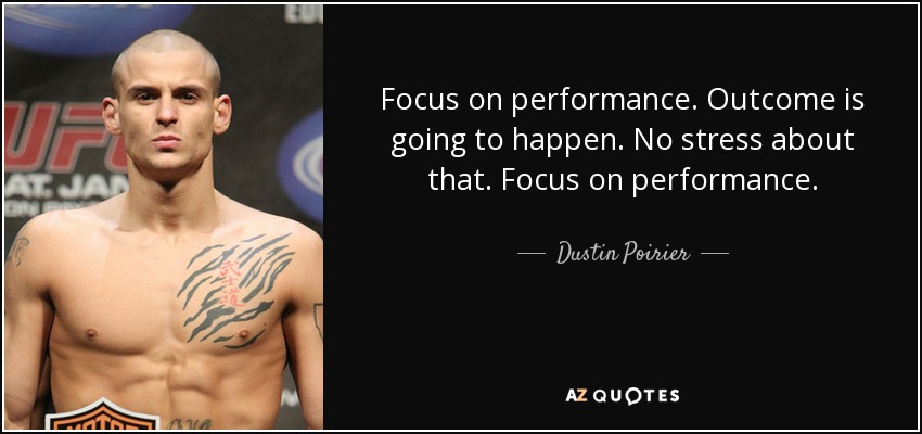 Focus on performance. Outcome is going to happen. No stress about that. Focus on performance. - Dustin Poirier