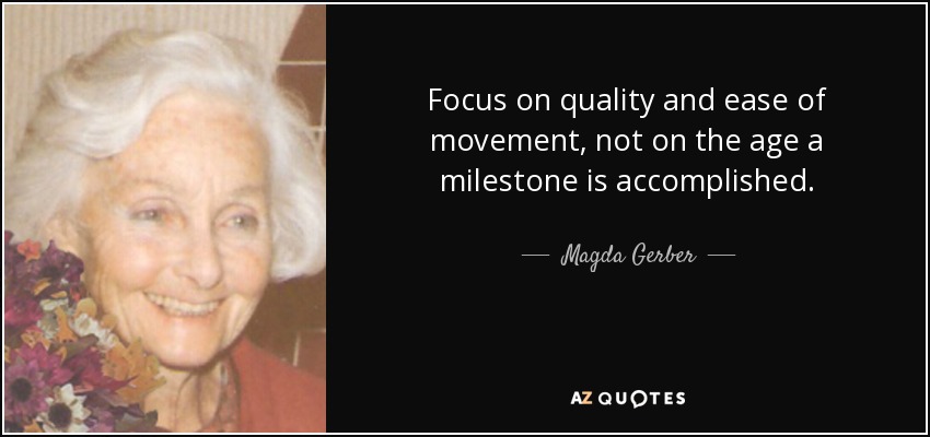 Focus on quality and ease of movement, not on the age a milestone is accomplished. - Magda Gerber