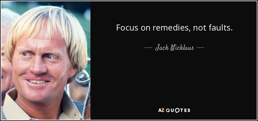 Focus on remedies, not faults. - Jack Nicklaus