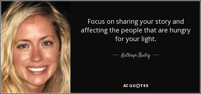 Focus on sharing your story and affecting the people that are hungry for your light. - Kathryn Budig