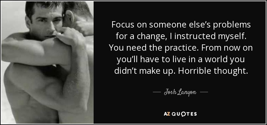 Focus on someone else’s problems for a change, I instructed myself. You need the practice. From now on you’ll have to live in a world you didn’t make up. Horrible thought. - Josh Lanyon