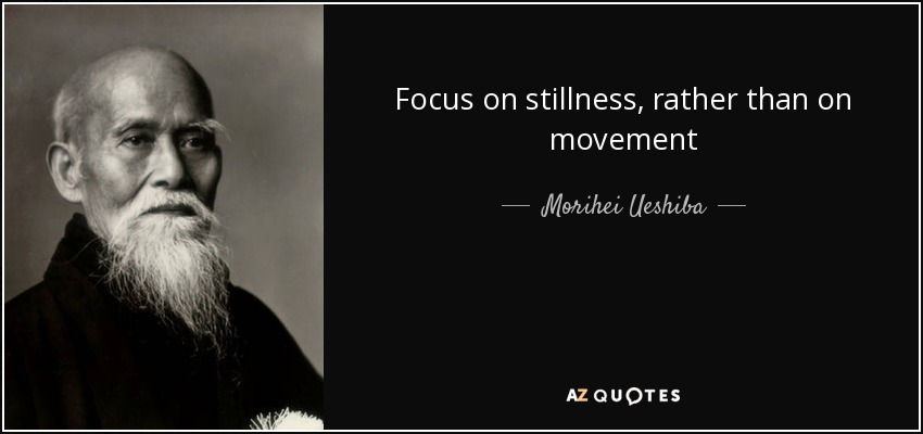 Focus on stillness, rather than on movement - Morihei Ueshiba