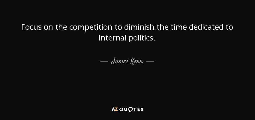 Focus on the competition to diminish the time dedicated to internal politics. - James Kerr