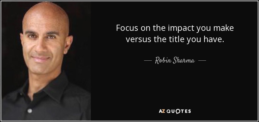 Focus on the impact you make versus the title you have. - Robin Sharma