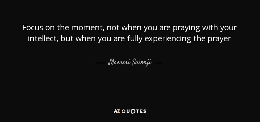 Focus on the moment, not when you are praying with your intellect, but when you are fully experiencing the prayer - Masami Saionji