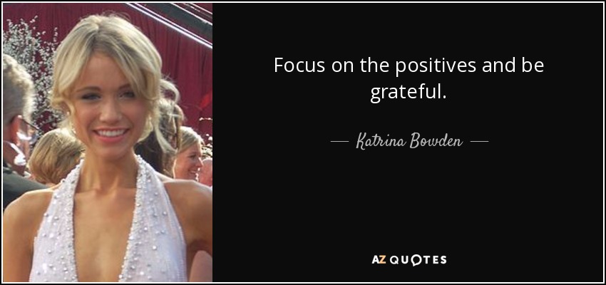 Focus on the positives and be grateful. - Katrina Bowden