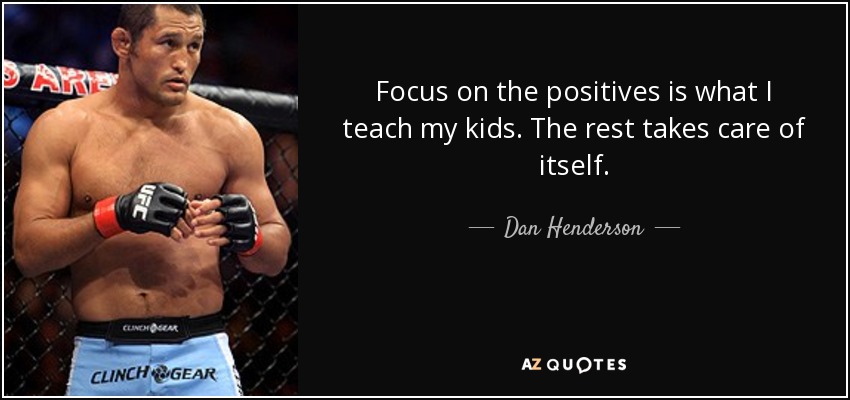 Focus on the positives is what I teach my kids. The rest takes care of itself. - Dan Henderson