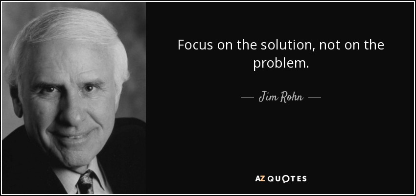 Focus on the solution, not on the problem. - Jim Rohn