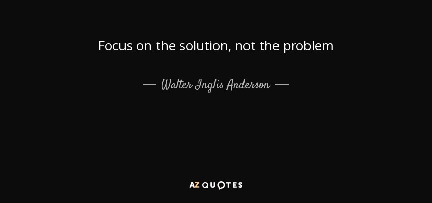 Focus on the solution, not the problem - Walter Inglis Anderson