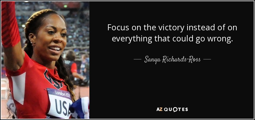 Focus on the victory instead of on everything that could go wrong. - Sanya Richards-Ross