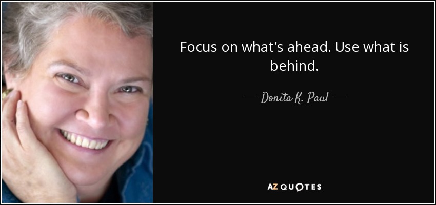 Focus on what's ahead. Use what is behind. - Donita K. Paul