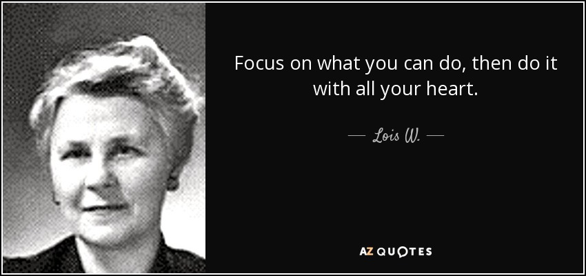 Focus on what you can do, then do it with all your heart. - Lois W.