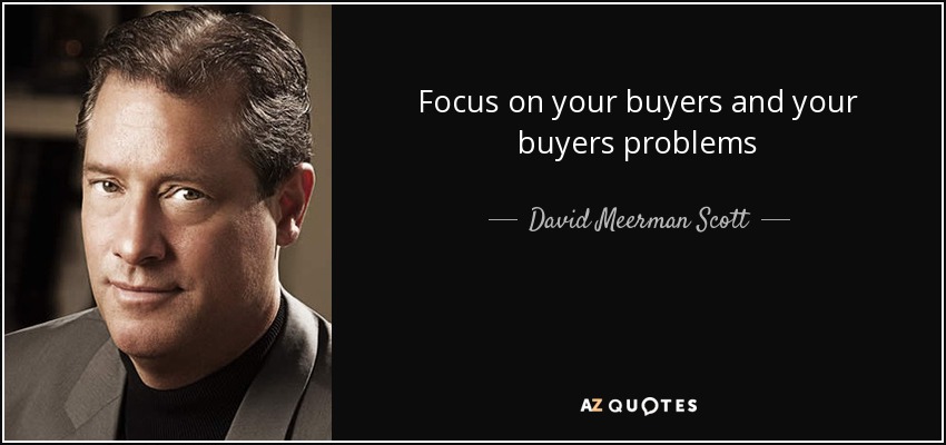 Focus on your buyers and your buyers problems - David Meerman Scott