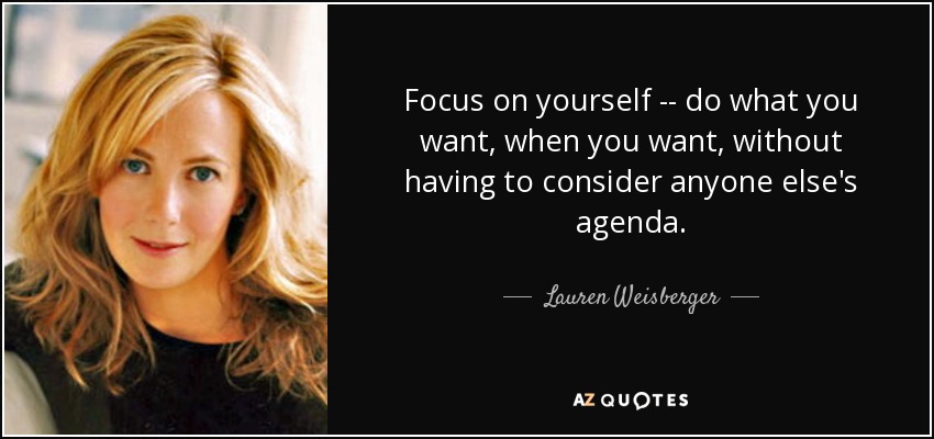 Focus on yourself -- do what you want, when you want, without having to consider anyone else's agenda. - Lauren Weisberger