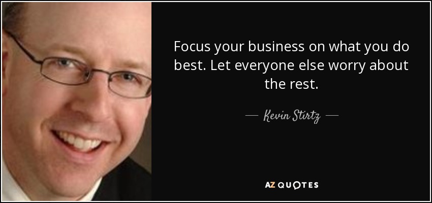 Focus your business on what you do best. Let everyone else worry about the rest. - Kevin Stirtz