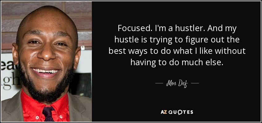 Focused. I'm a hustler. And my hustle is trying to figure out the best ways to do what I like without having to do much else. - Mos Def