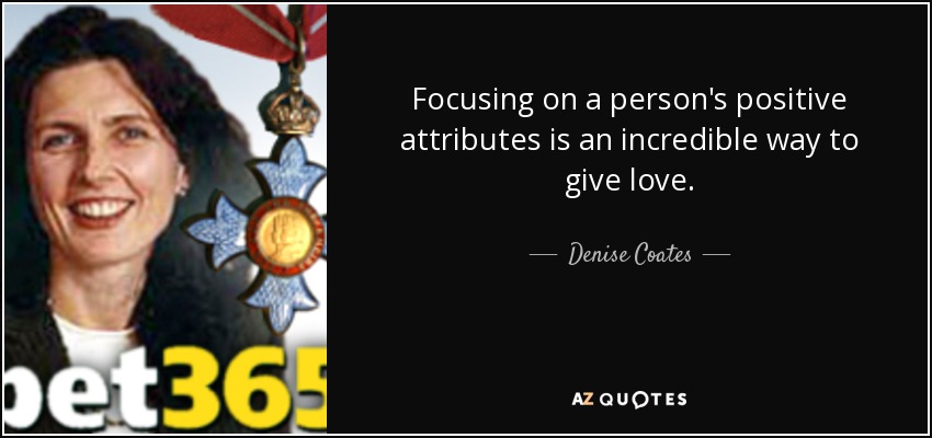 Focusing on a person's positive attributes is an incredible way to give love. - Denise Coates