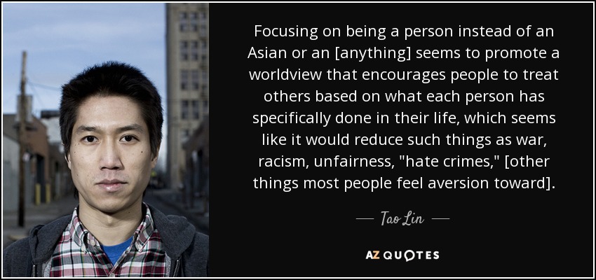 Focusing on being a person instead of an Asian or an [anything] seems to promote a worldview that encourages people to treat others based on what each person has specifically done in their life, which seems like it would reduce such things as war, racism, unfairness, 