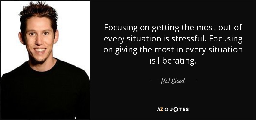Focusing on getting the most out of every situation is stressful. Focusing on giving the most in every situation is liberating. - Hal Elrod