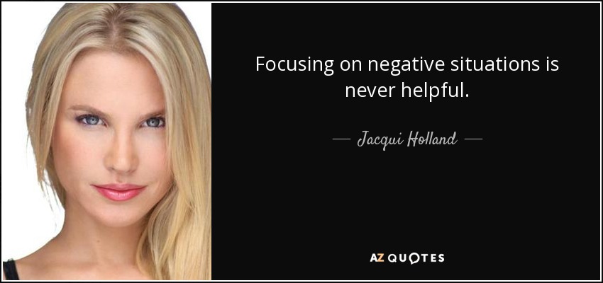 Focusing on negative situations is never helpful. - Jacqui Holland