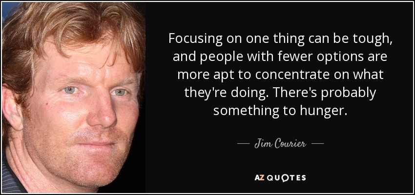 Focusing on one thing can be tough, and people with fewer options are more apt to concentrate on what they're doing. There's probably something to hunger. - Jim Courier