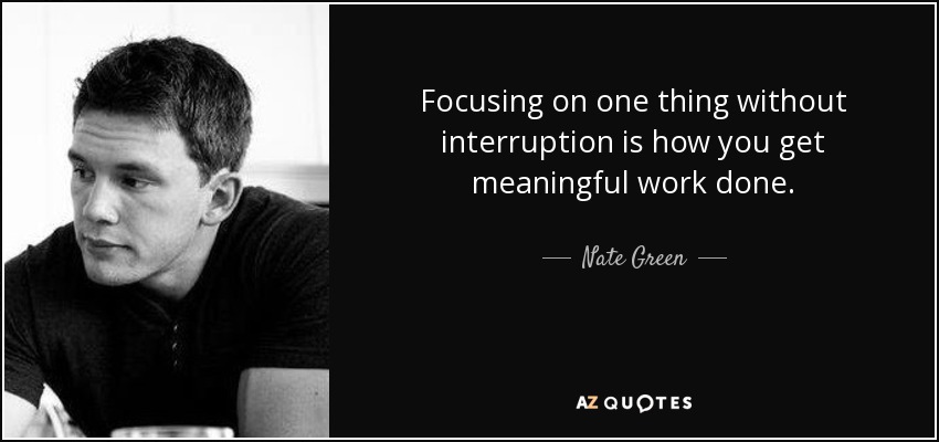 Focusing on one thing without interruption is how you get meaningful work done. - Nate Green