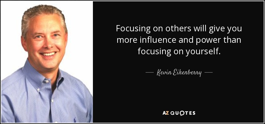 Focusing on others will give you more inﬂuence and power than focusing on yourself. - Kevin Eikenberry