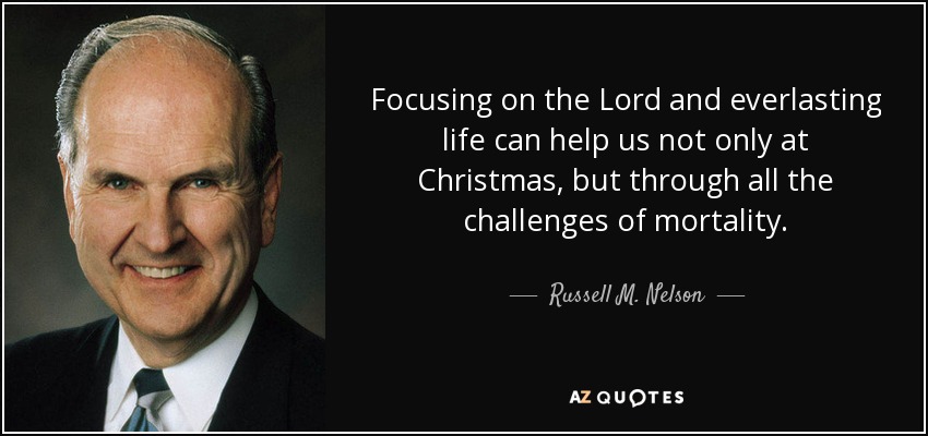 Focusing on the Lord and everlasting life can help us not only at Christmas, but through all the challenges of mortality. - Russell M. Nelson